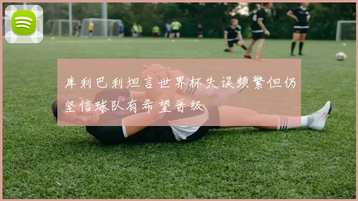 库利巴利坦言世界杯失误频繁但仍坚信球队有希望晋级