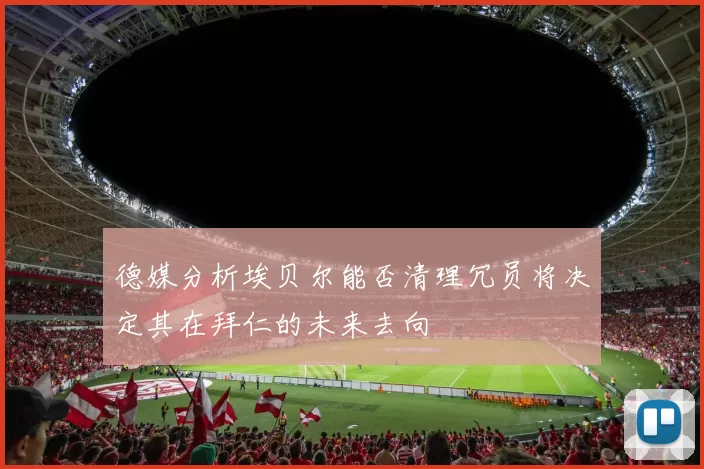 德媒分析埃贝尔能否清理冗员将决定其在拜仁的未来去向