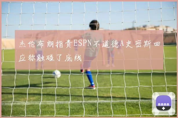 杰伦布朗指责ESPN不道德A史密斯回应称触碰了底线