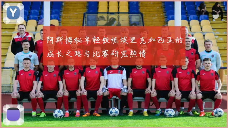 阿斯揭秘年轻教练埃里克加西亚的成长之路与比赛研究热情