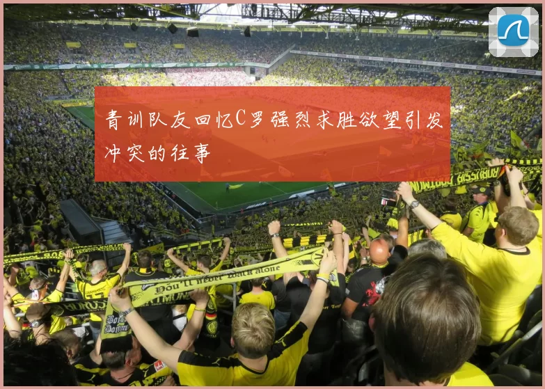 青训队友回忆C罗强烈求胜欲望引发冲突的往事