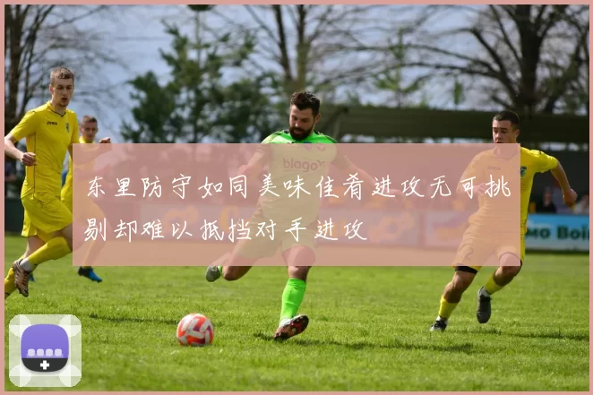 东里防守如同美味佳肴进攻无可挑剔却难以抵挡对手进攻